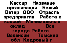 Кассир › Название организации ­ Белый Ветер, ООО › Отрасль предприятия ­ Работа с кассой › Минимальный оклад ­ 26 000 - Все города Работа » Вакансии   . Томская обл.,Кедровый г.